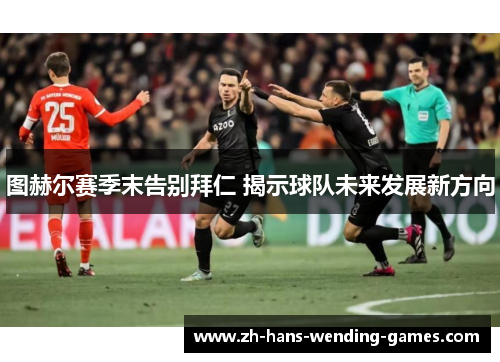 图赫尔赛季末告别拜仁 揭示球队未来发展新方向 图赫尔赛季末告别拜仁 揭示球队未来发展新方向