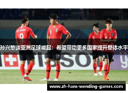 孙兴慜谈亚洲足球崛起：希望带动更多国家提升整体水平