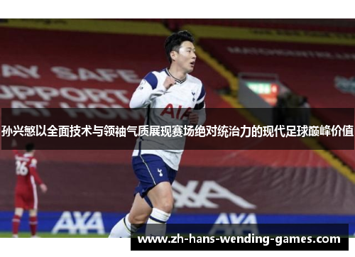 孙兴慜以全面技术与领袖气质展现赛场绝对统治力的现代足球巅峰价值